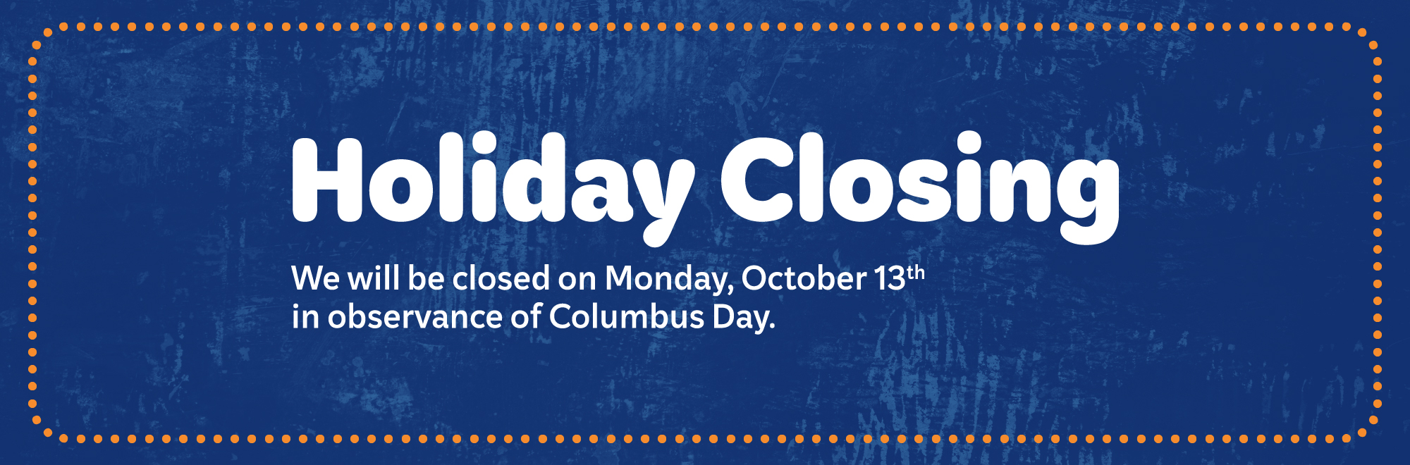 We will be closed on Monday, October 13th in observance of Columbus Day.